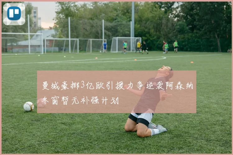 曼城豪掷3亿欧引援力争逆袭阿森纳冬窗暂无补强计划