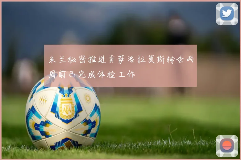 米兰秘密推进贡萨洛拉莫斯转会两周前已完成体检工作