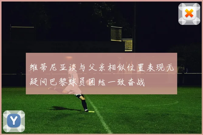 维蒂尼亚谈与父亲相似位置表现无疑问巴黎球员团结一致奋战