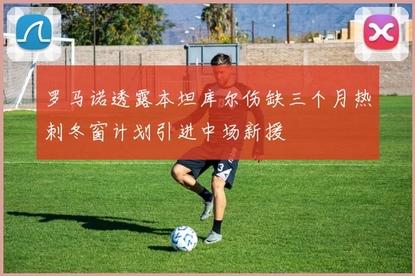 罗马诺透露本坦库尔伤缺三个月热刺冬窗计划引进中场新援