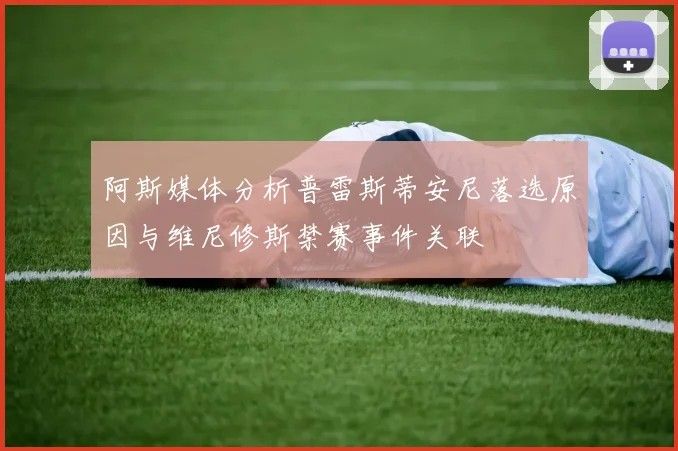 阿斯媒体分析普雷斯蒂安尼落选原因与维尼修斯禁赛事件关联