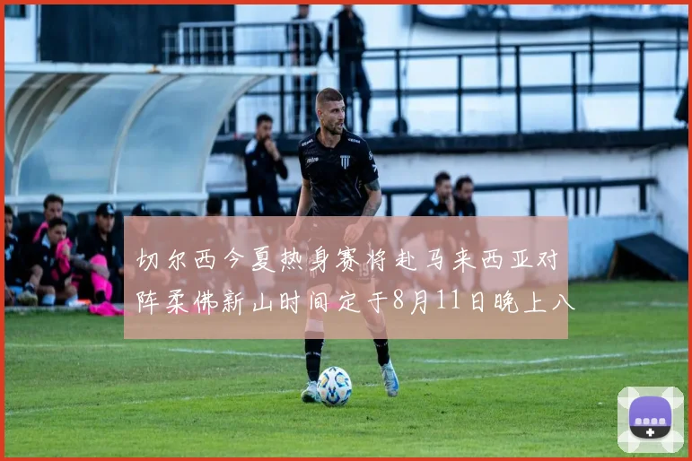 切尔西今夏热身赛将赴马来西亚对阵柔佛新山时间定于8月11日晚上八点