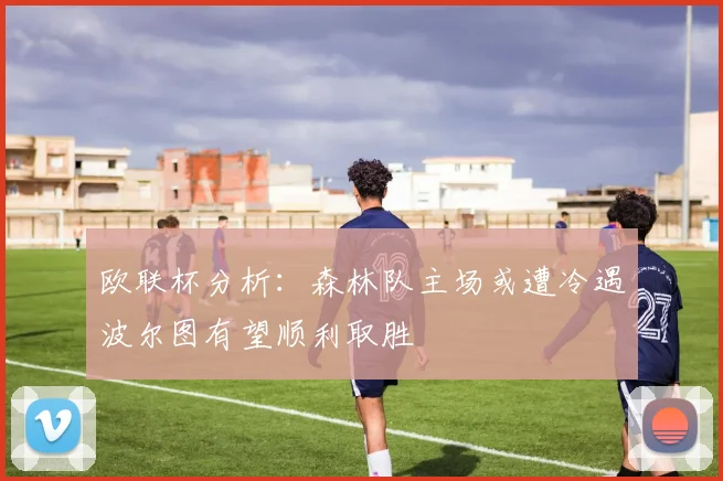 欧联杯分析：森林队主场或遭冷遇波尔图有望顺利取胜