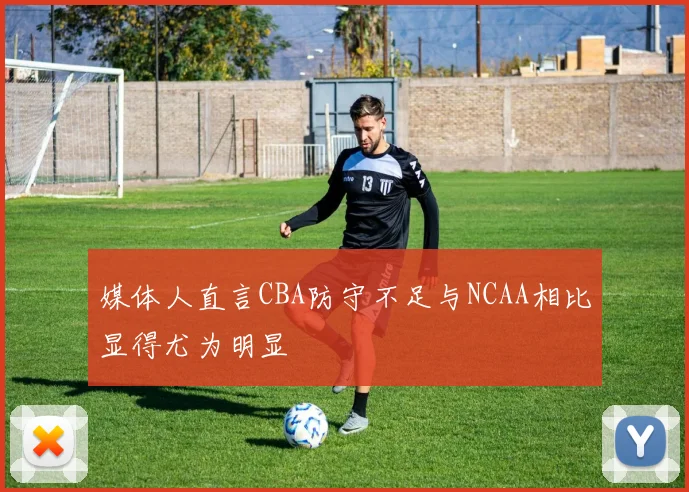 媒体人直言CBA防守不足与NCAA相比显得尤为明显