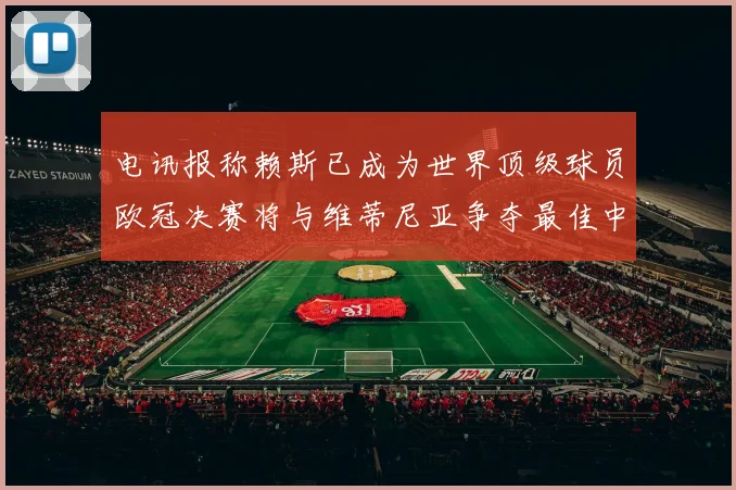 电讯报称赖斯已成为世界顶级球员欧冠决赛将与维蒂尼亚争夺最佳中场称号