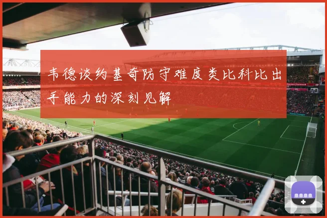 韦德谈约基奇防守难度类比科比出手能力的深刻见解