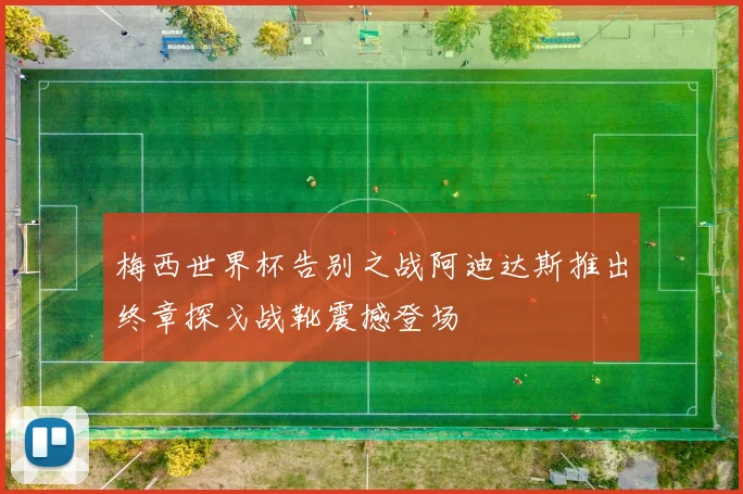 梅西世界杯告别之战阿迪达斯推出终章探戈战靴震撼登场