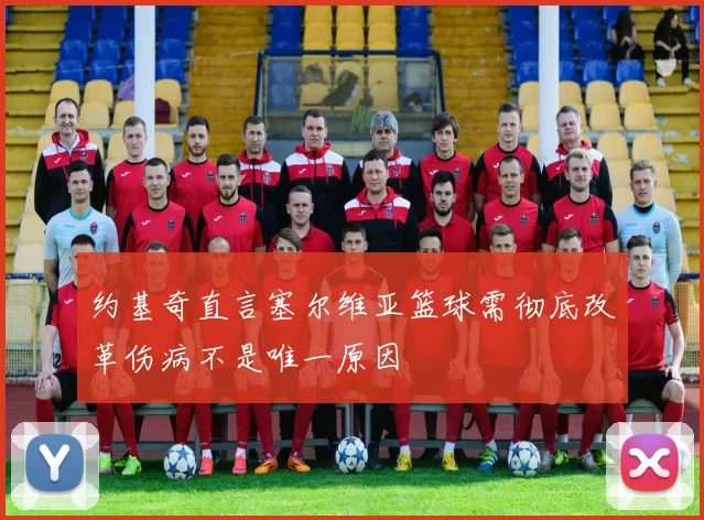 约基奇直言塞尔维亚篮球需彻底改革伤病不是唯一原因