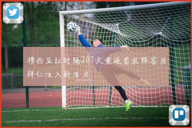 穆西亚拉时隔207天重返首发阵容为拜仁注入新活力