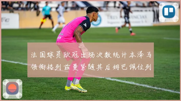 法国球员欧冠出场次数统计本泽马领衔格列兹曼紧随其后姆巴佩位列第五