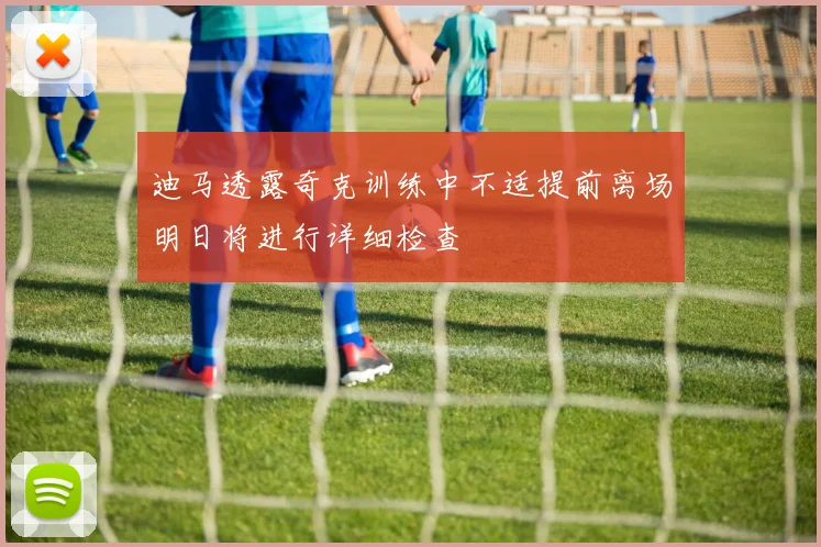 迪马透露奇克训练中不适提前离场明日将进行详细检查