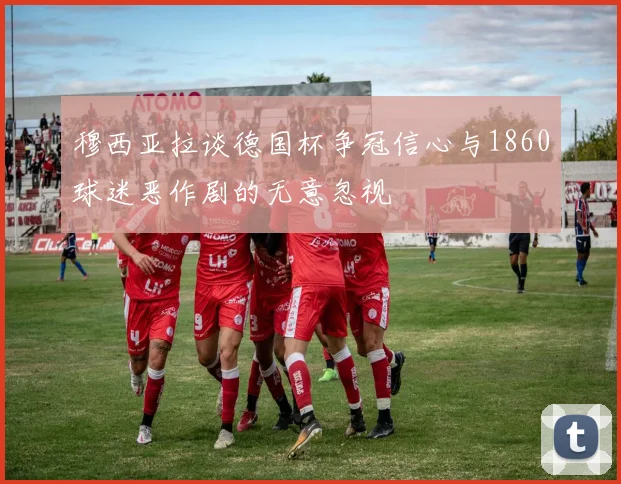 穆西亚拉谈德国杯争冠信心与1860球迷恶作剧的无意忽视