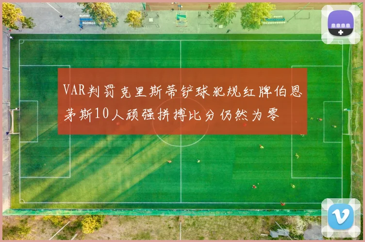 VAR判罚克里斯蒂铲球犯规红牌伯恩茅斯10人顽强拼搏比分仍然为零