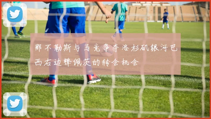 那不勒斯与马竞争夺洛杉矶银河巴西右边锋佩茨的转会机会