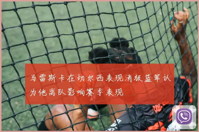 马雷斯卡在切尔西表现消极蓝军认为他离队影响赛季表现
